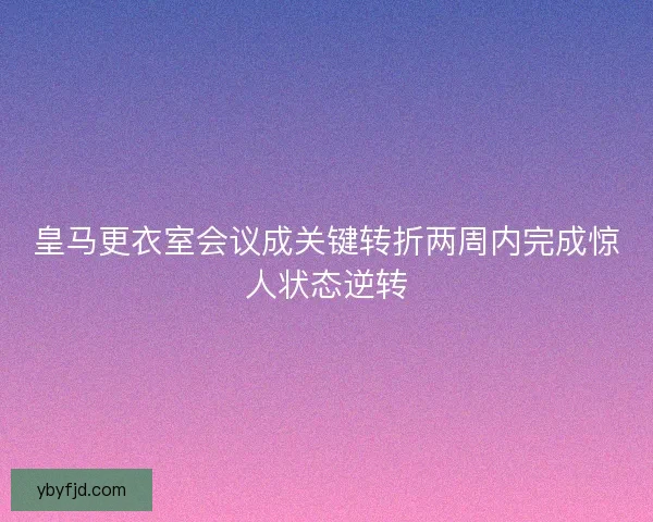 皇马更衣室会议成关键转折两周内完成惊人状态逆转
