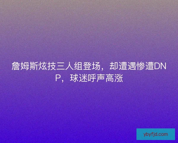 詹姆斯炫技三人组登场，却遭遇惨遭DNP，球迷呼声高涨