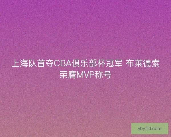 上海队首夺CBA俱乐部杯冠军 布莱德索荣膺MVP称号