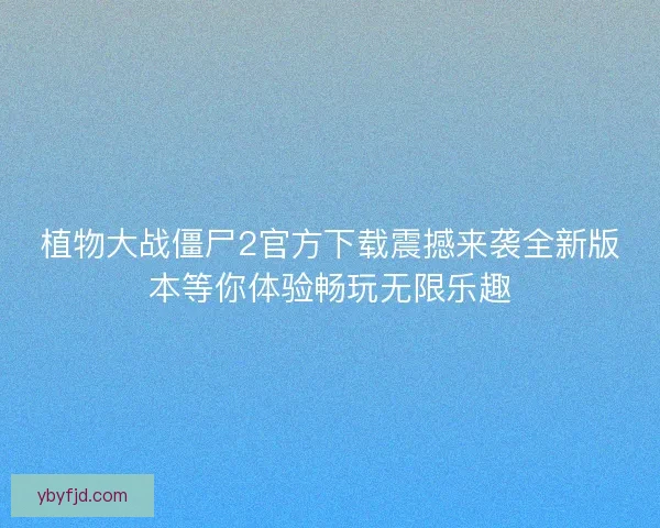 植物大战僵尸2官方下载震撼来袭全新版本等你体验畅玩无限乐趣